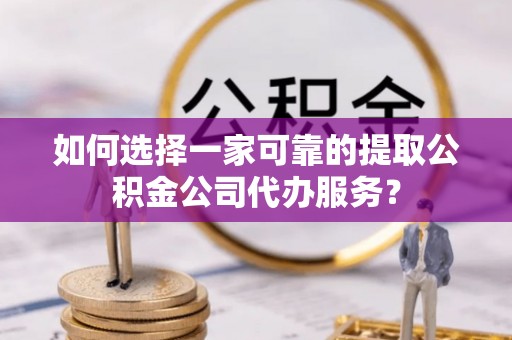 灵寿如何选择一家可靠的提取公积金公司代办服务？