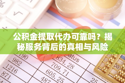 灵寿公积金提取代办可靠吗？揭秘服务背后的真相与风险