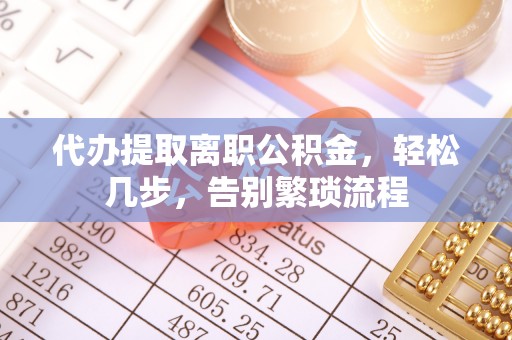 灵寿代办提取离职公积金，轻松几步，告别繁琐流程