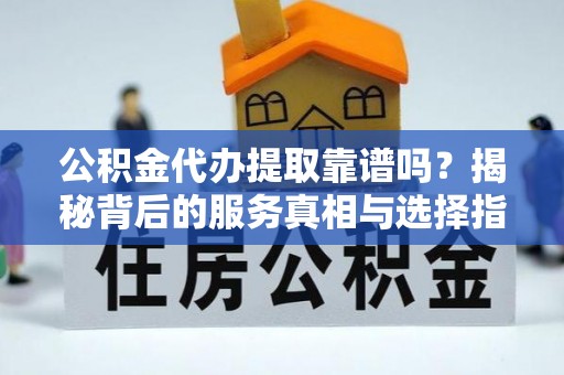 灵寿公积金代办提取靠谱吗？揭秘背后的服务真相与选择指南