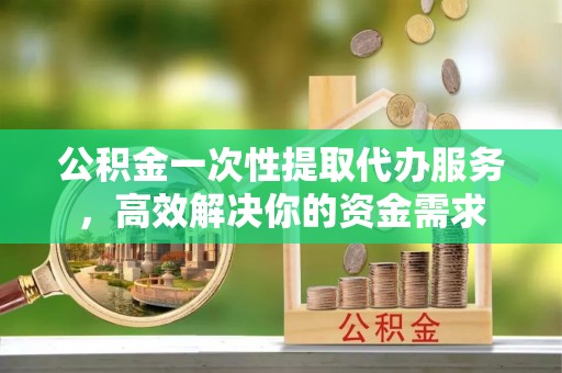 灵寿公积金一次性提取代办服务，高效解决你的资金需求