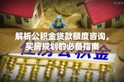 灵寿解析公积金贷款额度咨询，买房规划的必备指南