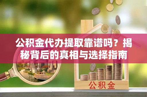 灵寿公积金代办提取靠谱吗？揭秘背后的真相与选择指南
