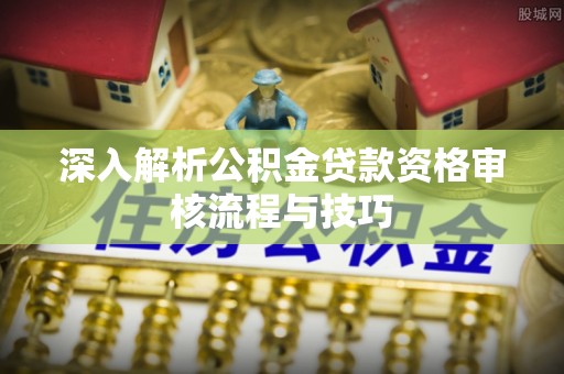 灵寿深入解析公积金贷款资格审核流程与技巧