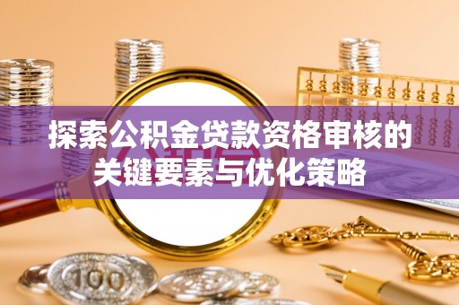 灵寿探索公积金贷款资格审核的关键要素与优化策略