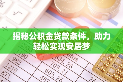 灵寿揭秘公积金贷款条件，助力轻松实现安居梦