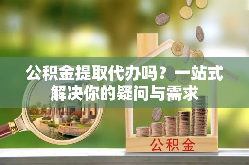 灵寿公积金提取代办吗？一站式解决你的疑问与需求