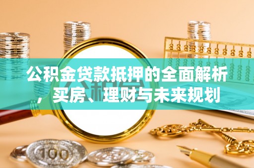 灵寿公积金贷款抵押的全面解析，买房、理财与未来规划