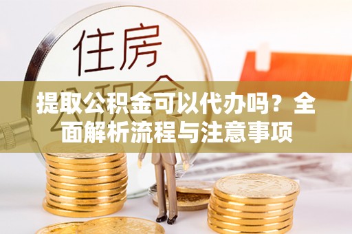 灵寿提取公积金可以代办吗？全面解析流程与注意事项