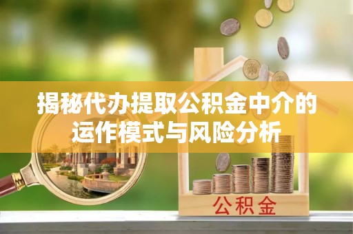 灵寿揭秘代办提取公积金中介的运作模式与风险分析