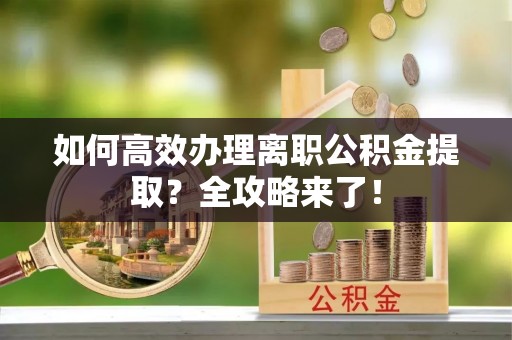 灵寿如何高效办理离职公积金提取？全攻略来了！