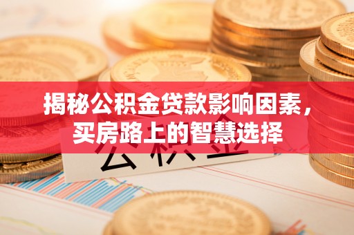 灵寿揭秘公积金贷款影响因素，买房路上的智慧选择