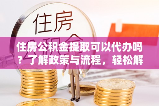 灵寿住房公积金提取可以代办吗？了解政策与流程，轻松解决疑惑