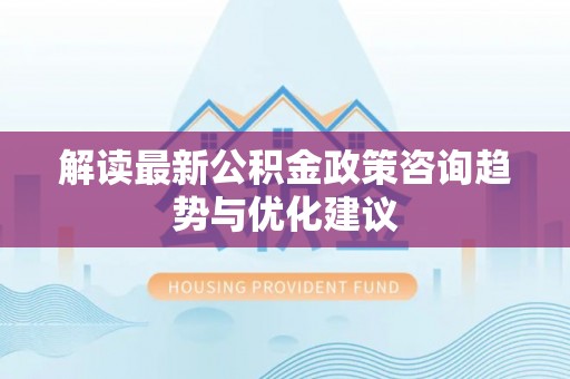 灵寿解读最新公积金政策咨询趋势与优化建议