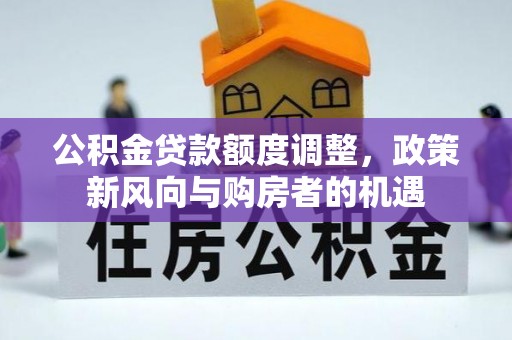 灵寿公积金贷款额度调整，政策新风向与购房者的机遇