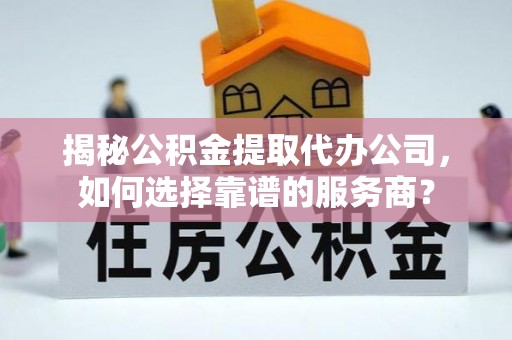 灵寿揭秘公积金提取代办公司，如何选择靠谱的服务商？