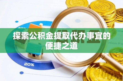 灵寿探索公积金提取代办事宜的便捷之道