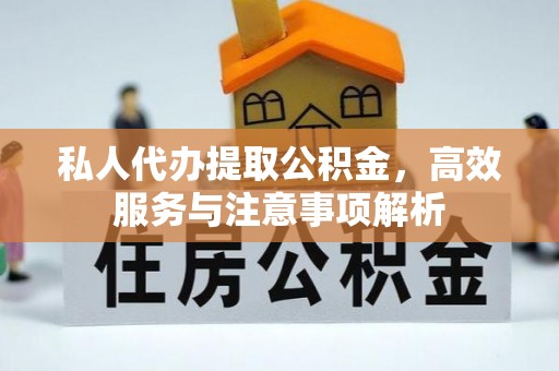 灵寿私人代办提取公积金，高效服务与注意事项解析