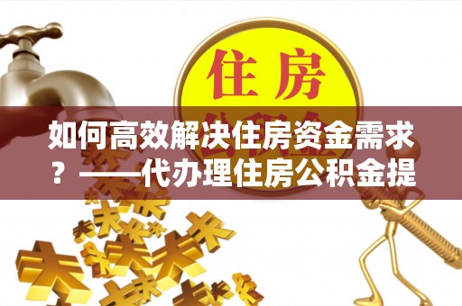 灵寿如何高效解决住房资金需求？——代办理住房公积金提取服务全解析