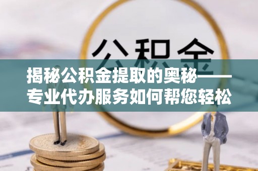 灵寿揭秘公积金提取的奥秘——专业代办服务如何帮您轻松搞定
