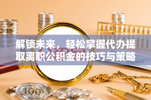 灵寿解锁未来，轻松掌握代办提取离职公积金的技巧与策略
