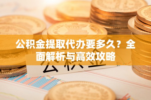 灵寿公积金提取代办要多久？全面解析与高效攻略