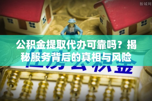 灵寿公积金提取代办可靠吗？揭秘服务背后的真相与风险