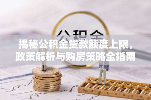 灵寿揭秘公积金贷款额度上限，政策解析与购房策略全指南