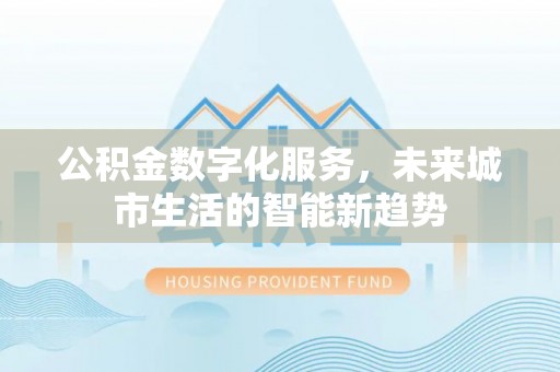 灵寿公积金数字化服务，未来城市生活的智能新趋势
