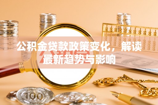 灵寿公积金贷款政策变化，解读最新趋势与影响