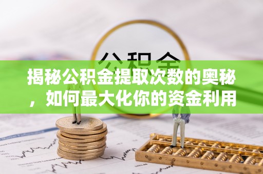 灵寿揭秘公积金提取次数的奥秘，如何最大化你的资金利用？