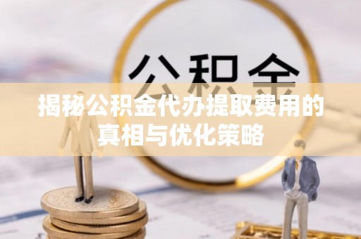 灵寿揭秘公积金代办提取费用的真相与优化策略