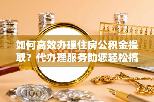 灵寿如何高效办理住房公积金提取？代办理服务助您轻松搞定
