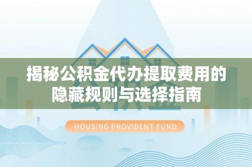 灵寿揭秘公积金代办提取费用的隐藏规则与选择指南