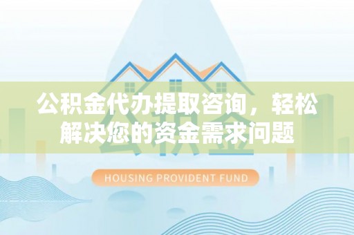灵寿公积金代办提取咨询，轻松解决您的资金需求问题