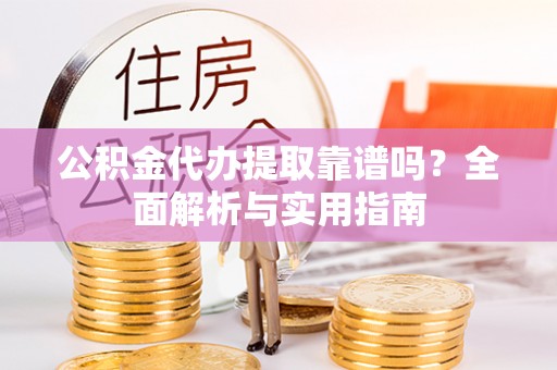 灵寿公积金代办提取靠谱吗？全面解析与实用指南