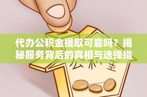 灵寿代办公积金提取可靠吗？揭秘服务背后的真相与选择指南