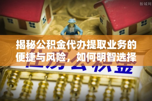 灵寿揭秘公积金代办提取业务的便捷与风险，如何明智选择？