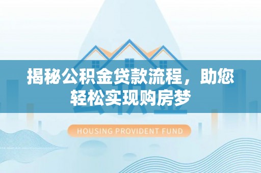 灵寿揭秘公积金贷款流程，助您轻松实现购房梦