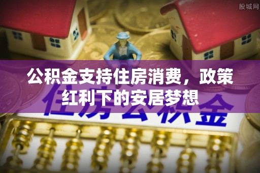 灵寿公积金支持住房消费，政策红利下的安居梦想