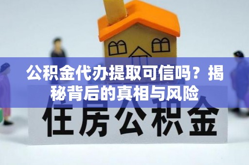 灵寿公积金代办提取可信吗？揭秘背后的真相与风险