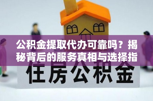 灵寿公积金提取代办可靠吗？揭秘背后的服务真相与选择指南