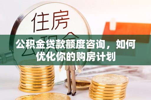 灵寿公积金贷款额度咨询，如何优化你的购房计划