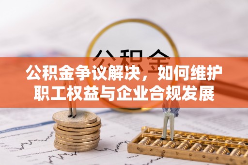 灵寿公积金争议解决，如何维护职工权益与企业合规发展