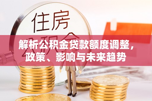 灵寿解析公积金贷款额度调整，政策、影响与未来趋势