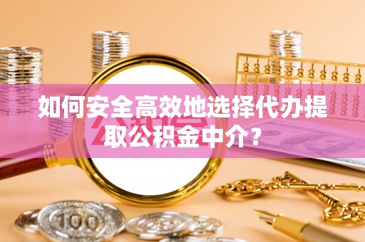 灵寿如何安全高效地选择代办提取公积金中介？