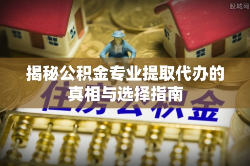 灵寿揭秘公积金专业提取代办的真相与选择指南