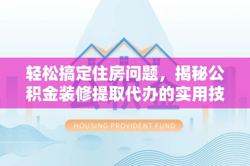 灵寿轻松搞定住房问题，揭秘公积金装修提取代办的实用技巧