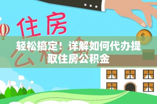灵寿轻松搞定！详解如何代办提取住房公积金