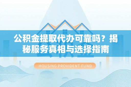 灵寿公积金提取代办可靠吗？揭秘服务真相与选择指南